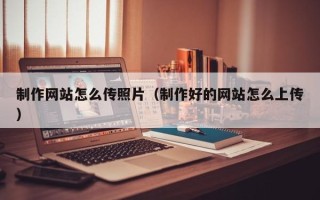 泽州制作网站怎么传照片（制作好的网站怎么上传）