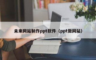 泽州未来网站制作ppt软件（ppt做网站）