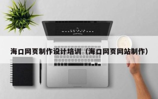 泽州海口网页制作设计培训（海口网页网站制作）