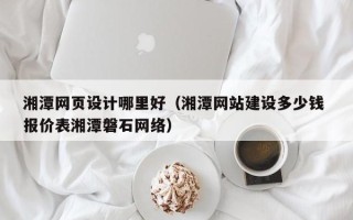泽州湘潭网页设计哪里好（湘潭网站建设多少钱 报价表湘潭磐石网络）