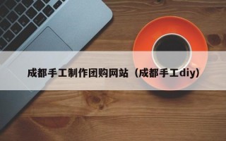 泽州成都手工制作团购网站（成都手工diy）