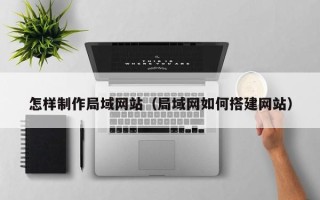 泽州怎样制作局域网站（局域网如何搭建网站）