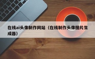 泽州在线ai头像制作网站（在线制作头像图片生成器）