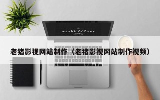 泽州老猪影视网站制作（老猪影视网站制作视频）