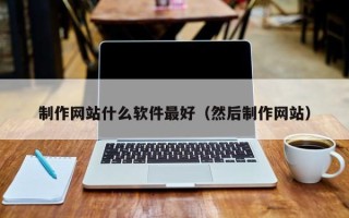 泽州制作网站什么软件最好（然后制作网站）