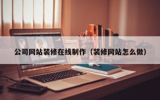 泽州公司网站装修在线制作（装修网站怎么做）