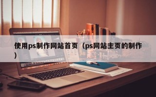 泽州使用ps制作网站首页（ps网站主页的制作）