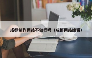 泽州成都制作网站不做行吗（成都网站编辑）