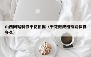 泽州山西网站制作干花相框（干花做成相框能保存多久）