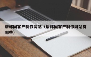 泽州帮韩国客户制作网站（帮韩国客户制作网站有哪些）